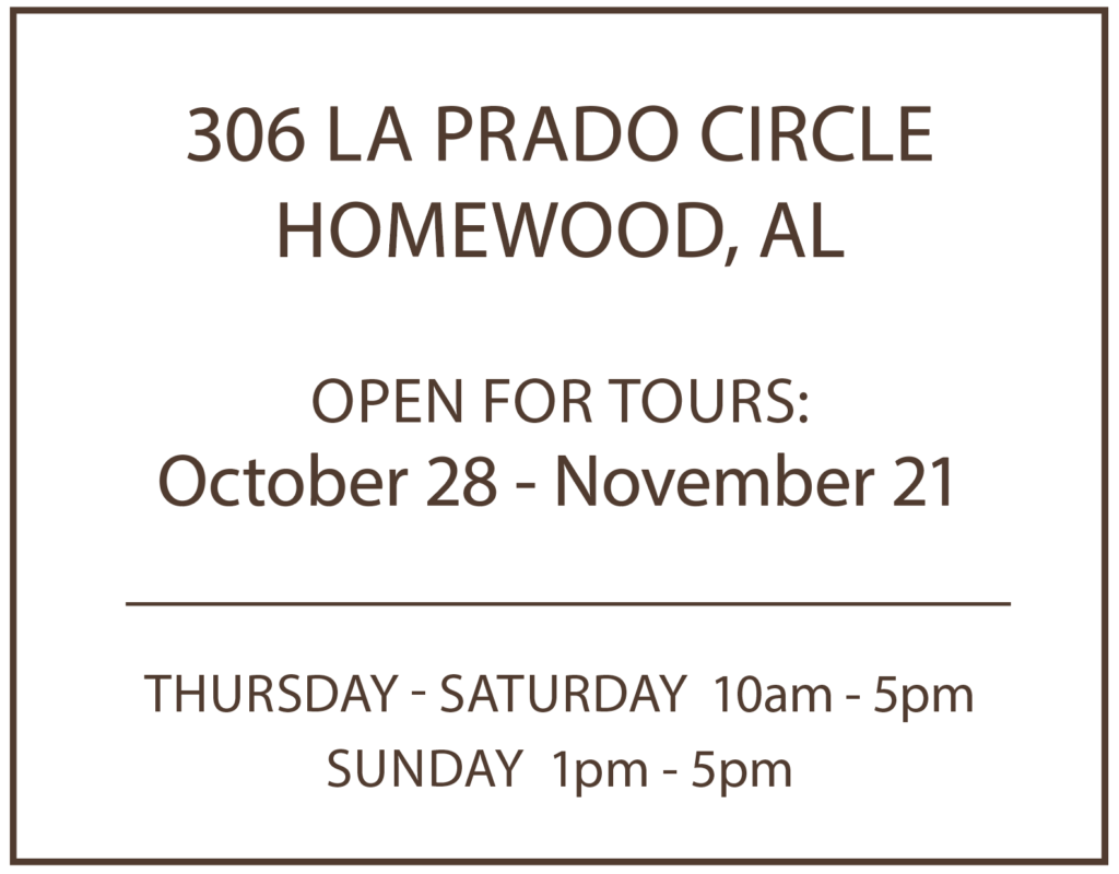 306 LA Prado Circle
Homewood, AL
Open for tours:
October 28 - November 21
Thursday - Saturday 10am - 5pm
Sunday 1pm - 5pm